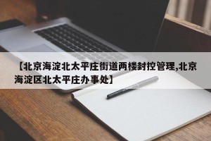 【北京海淀北太平庄街道两楼封控管理,北京海淀区北太平庄办事处】