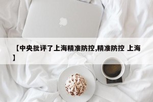 【中央批评了上海精准防控,精准防控 上海】