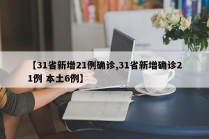 【31省新增21例确诊,31省新增确诊21例 本土6例】