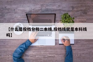 【什么是投档分和二本线,投档线就是本科线吗】