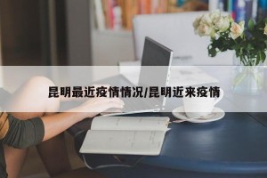 昆明最近疫情情况/昆明近来疫情