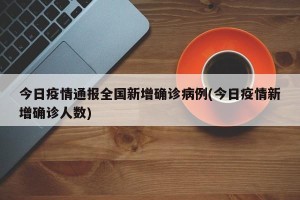 今日疫情通报全国新增确诊病例(今日疫情新增确诊人数)