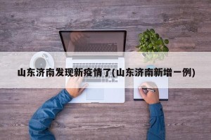 山东济南发现新疫情了(山东济南新增一例)