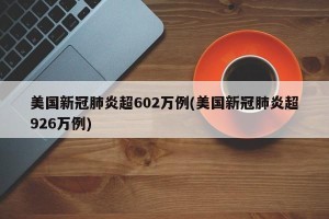 美国新冠肺炎超602万例(美国新冠肺炎超926万例)