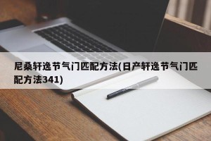 尼桑轩逸节气门匹配方法(日产轩逸节气门匹配方法341)