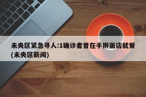 未央区紧急寻人:1确诊者曾在手擀面店就餐(未央区新闻)