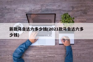 新款马自达六多少钱(2021款马自达六多少钱)