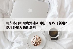 山东昨日新增境外输入3例/山东昨日新增2例境外输入确诊病例