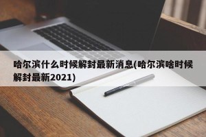 哈尔滨什么时候解封最新消息(哈尔滨啥时候解封最新2021)