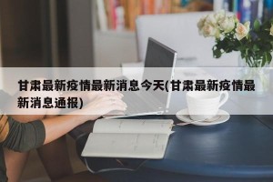 甘肃最新疫情最新消息今天(甘肃最新疫情最新消息通报)