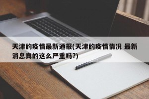 天津的疫情最新通报(天津的疫情情况 最新消息真的这么严重吗?)