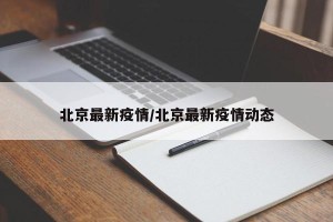 北京最新疫情/北京最新疫情动态