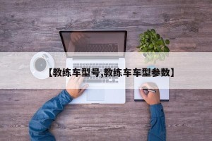 【教练车型号,教练车车型参数】