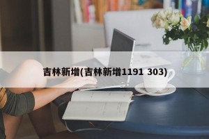 吉林新增(吉林新增1191 303)