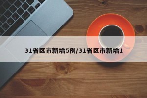 31省区市新增5例/31省区市新增1