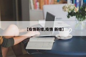 【疫情新增,疫情 新增】