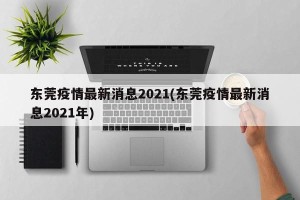 东莞疫情最新消息2021(东莞疫情最新消息2021年)