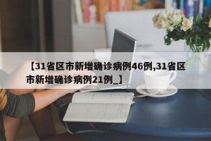 【31省区市新增确诊病例46例,31省区市新增确诊病例21例_】