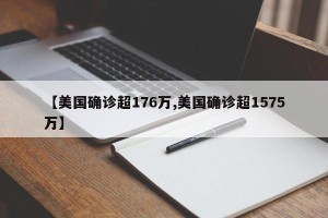 【美国确诊超176万,美国确诊超1575万】