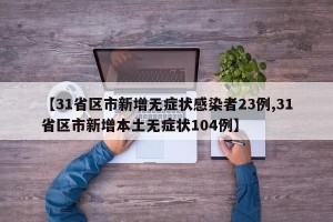 【31省区市新增无症状感染者23例,31省区市新增本土无症状104例】