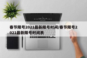 春节限号2021最新限号时间/春节限号2021最新限号时间表