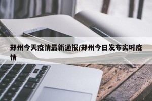 郑州今天疫情最新通报/郑州今日发布实时疫情