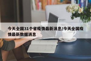 今天全国31个省疫情最新消息/今天全国疫情最新数据消息