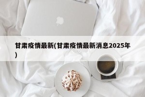 甘肃疫情最新(甘肃疫情最新消息2025年)