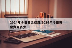 2024年今日黄金费用/2024年今日黄金费用多少