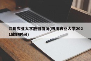 四川农业大学放假情况(四川农业大学2021放假时间)