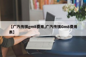 【广汽传祺gm8费用,广汽传祺Gm8费用表】