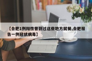 【合肥1例阳性曾到过这些地方就餐,合肥报告一例冠状病毒】