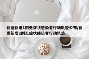 新疆新增1例无症状感染者行动轨迹公布/新疆新增2例无症状感染者行动轨迹