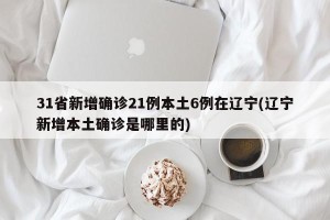 31省新增确诊21例本土6例在辽宁(辽宁新增本土确诊是哪里的)
