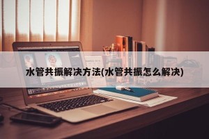 水管共振解决方法(水管共振怎么解决)