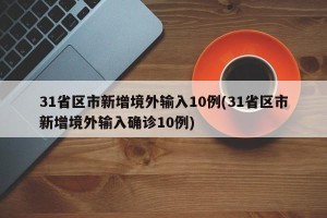 31省区市新增境外输入10例(31省区市新增境外输入确诊10例)