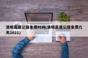 清明高速公路免费时间(清明高速公路免费几天2021)