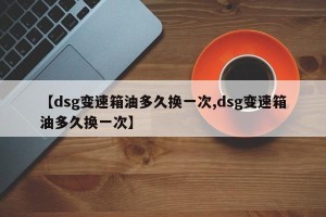 【dsg变速箱油多久换一次,dsg变速箱油多久换一次】