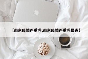 【南京疫情严重吗,南京疫情严重吗最近】