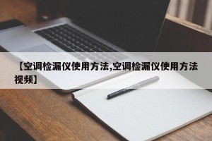 【空调检漏仪使用方法,空调检漏仪使用方法视频】