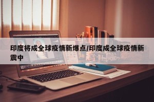 印度将成全球疫情新爆点/印度成全球疫情新震中