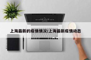 上海最新的疫情情况/上海最新疫情动态