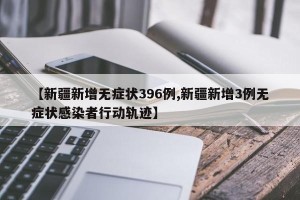 【新疆新增无症状396例,新疆新增3例无症状感染者行动轨迹】
