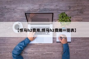 【悍马h2费用,悍马h2费用一览表】