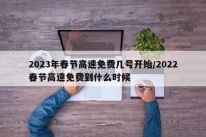 2023年春节高速免费几号开始/2022春节高速免费到什么时候
