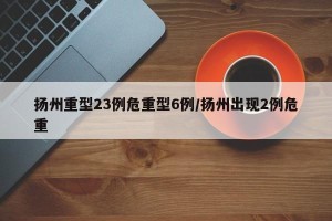 扬州重型23例危重型6例/扬州出现2例危重