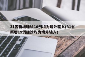 31省新增确诊10例均为境外输入(31省新增19例确诊均为境外输入)