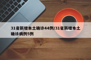 31省新增本土确诊44例/31省新增本土确诊病例5例