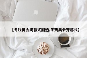 【冬残奥会闭幕式剧透,冬残奥会开幕式】