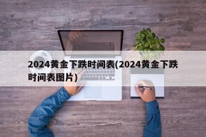 2024黄金下跌时间表(2024黄金下跌时间表图片)